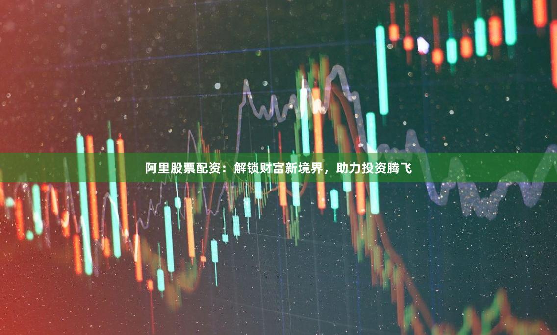 阿里股票配资：解锁财富新境界，助力投资腾飞
