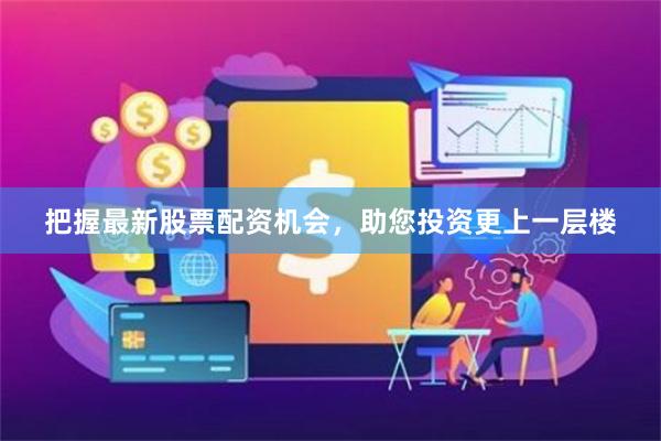 把握最新股票配资机会，助您投资更上一层楼