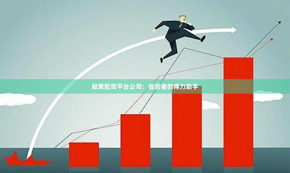 股票配资平台公司：投资者的得力助手