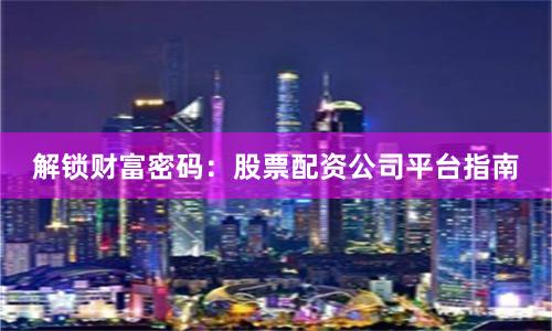 解锁财富密码：股票配资公司平台指南