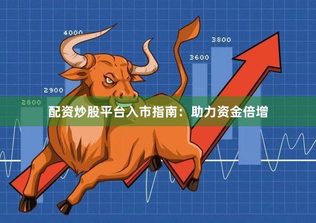 配资炒股平台入市指南：助力资金倍增