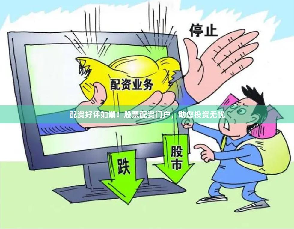 配资好评如潮！股票配资门户，助您投资无忧