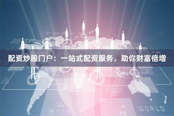 配资炒股门户：一站式配资服务，助你财富倍增