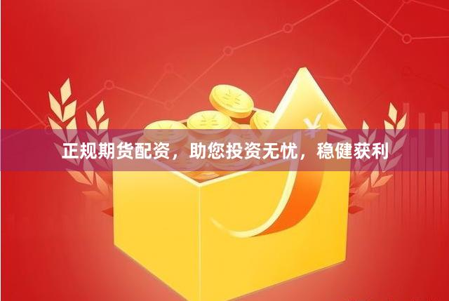 正规期货配资，助您投资无忧，稳健获利
