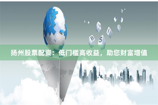 扬州股票配资：低门槛高收益，助您财富增值