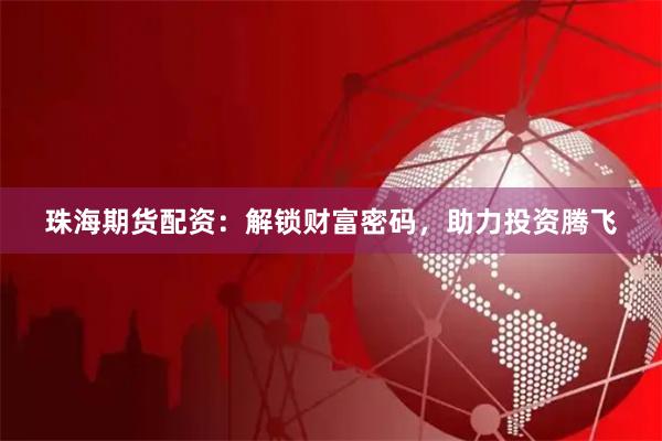 珠海期货配资：解锁财富密码，助力投资腾飞