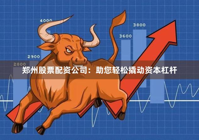 郑州股票配资公司：助您轻松撬动资本杠杆