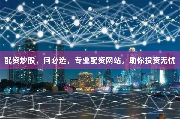 配资炒股，问必选，专业配资网站，助你投资无忧