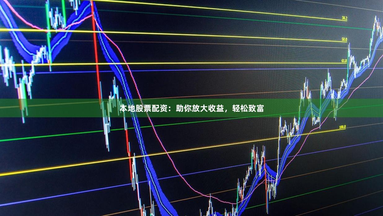 本地股票配资：助你放大收益，轻松致富