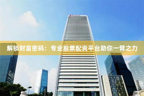 解锁财富密码：专业股票配资平台助你一臂之力