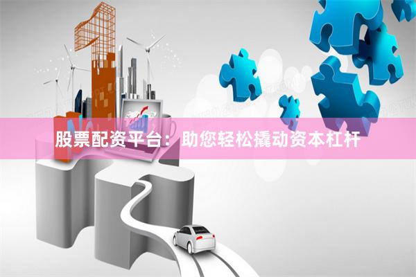 股票配资平台：助您轻松撬动资本杠杆
