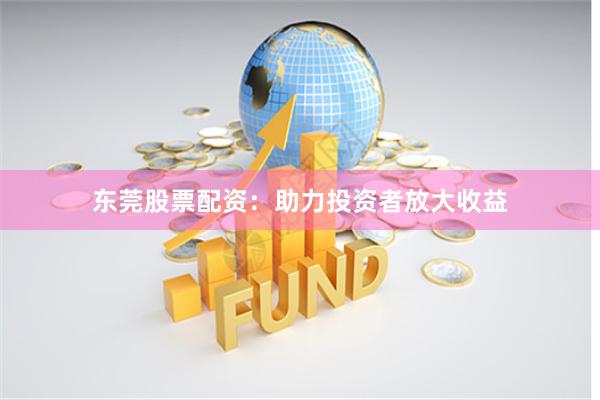 东莞股票配资：助力投资者放大收益
