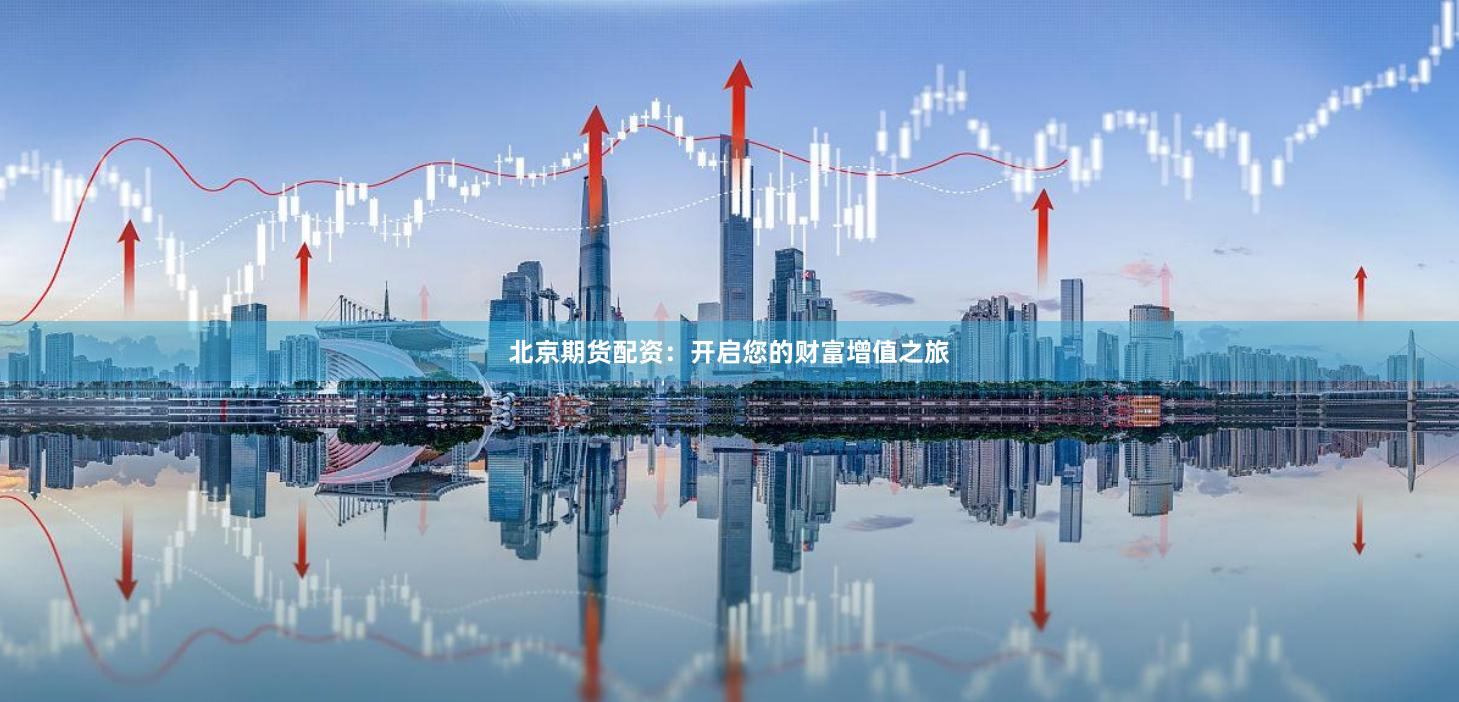 北京期货配资：开启您的财富增值之旅