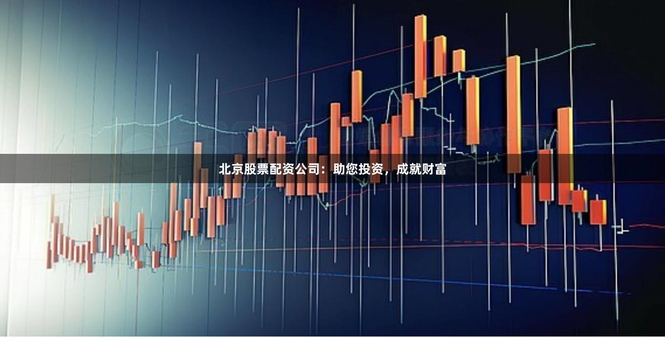 北京股票配资公司：助您投资，成就财富