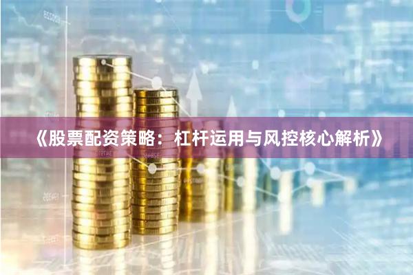 《股票配资策略：杠杆运用与风控核心解析》