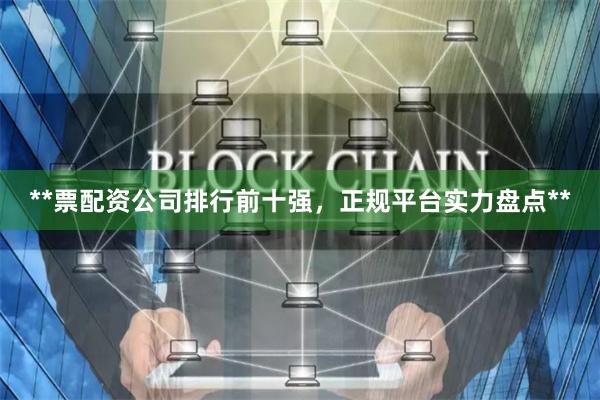 **票配资公司排行前十强，正规平台实力盘点**